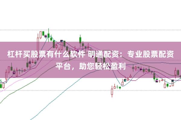 杠杆买股票有什么软件 明通配资：专业股票配资平台，助您轻松盈利