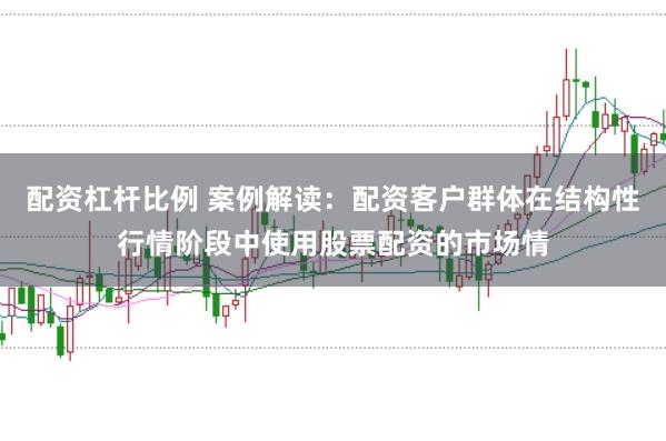 配资杠杆比例 案例解读：配资客户群体在结构性行情阶段中使用股票配资的市场情