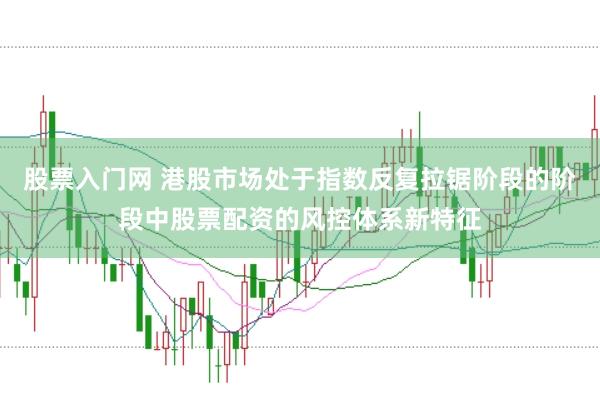 股票入门网 港股市场处于指数反复拉锯阶段的阶段中股票配资的风控体系新特征
