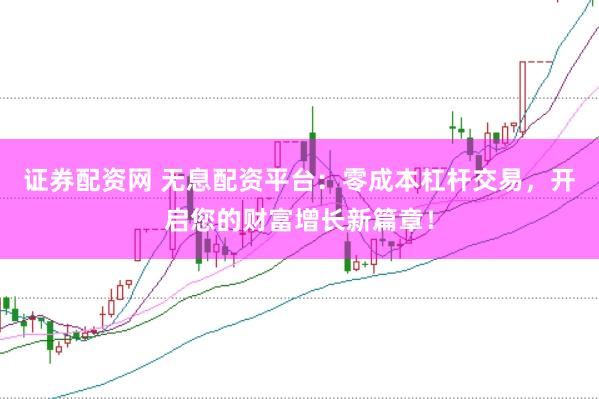 证券配资网 无息配资平台：零成本杠杆交易，开启您的财富增长新篇章！