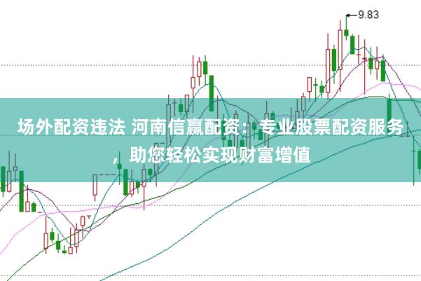 场外配资违法 河南信赢配资：专业股票配资服务，助您轻松实现财富增值