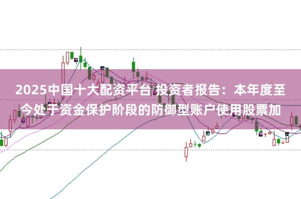 2025中国十大配资平台 投资者报告:本年度至今处于资金保护阶段的防御型账户使用股票加