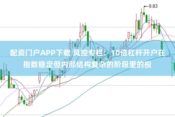 配资门户APP下载 风控专栏:10倍杠杆开户在指数稳定但内部结构复杂的阶段里的投