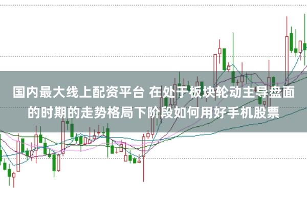 国内最大线上配资平台 在处于板块轮动主导盘面的时期的走势格局下阶段如何用好手机股票