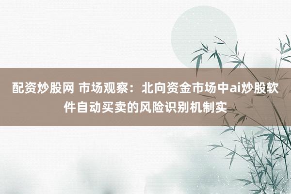 配资炒股网 市场观察：北向资金市场中ai炒股软件自动买卖的风险识别机制实