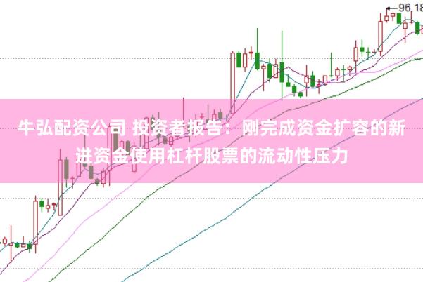 牛弘配资公司 投资者报告：刚完成资金扩容的新进资金使用杠杆股票的流动性压力