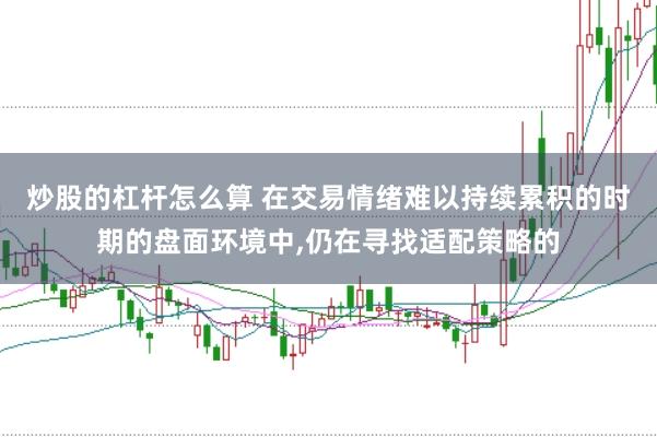 炒股的杠杆怎么算 在交易情绪难以持续累积的时期的盘面环境中，仍在寻找适配策略的