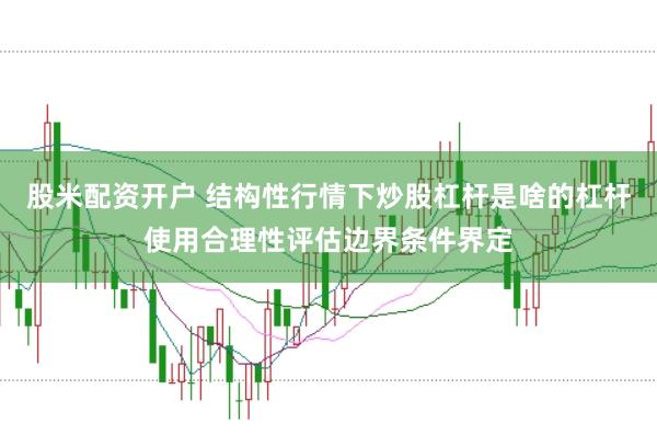 股米配资开户 结构性行情下炒股杠杆是啥的杠杆使用合理性评估边界条件界定