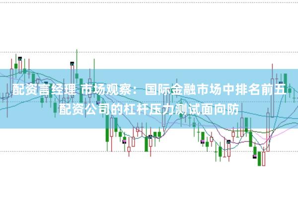 配资言经理 市场观察:国际金融市场中排名前五配资公司的杠杆压力测试面向防
