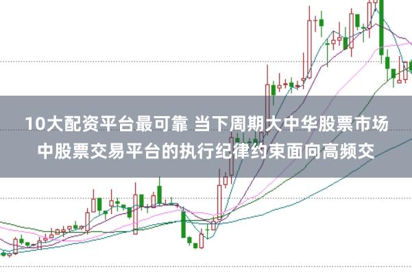 10大配资平台最可靠 当下周期大中华股票市场中股票交易平台的执行纪律约束面向高频交