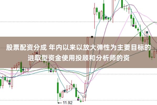 股票配资分成 年内以来以放大弹性为主要目标的进取型资金使用投顾和分析师的资