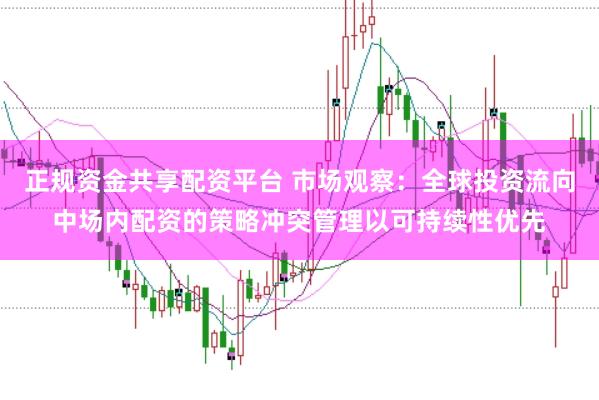 正规资金共享配资平台 市场观察:全球投资流向中场内配资的策略冲突管理以可持续性优先