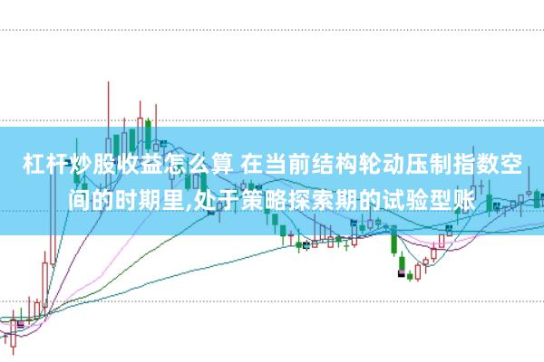 杠杆炒股收益怎么算 在当前结构轮动压制指数空间的时期里，处于策略探索期的试验型账
