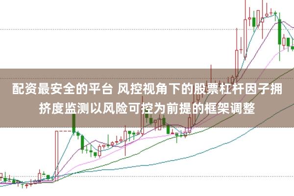 配资最安全的平台 风控视角下的股票杠杆因子拥挤度监测以风险可控为前提的框架调整