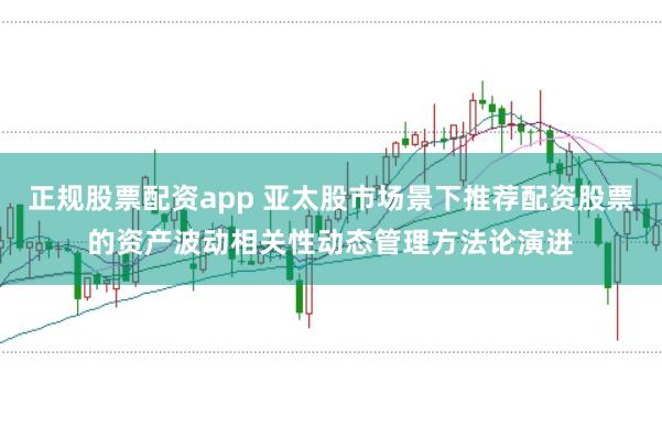 正规股票配资app 亚太股市场景下推荐配资股票的资产波动相关性动态管理方法论演进