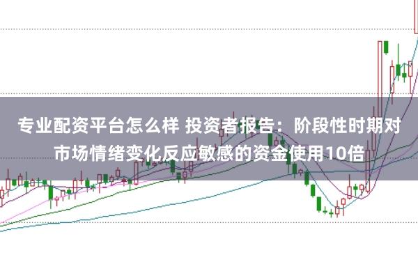 专业配资平台怎么样 投资者报告:阶段性时期对市场情绪变化反应敏感的资金使用10倍