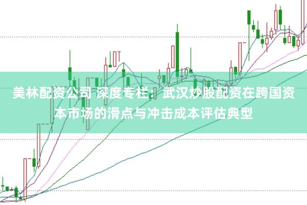 美林配资公司 深度专栏：武汉炒股配资在跨国资本市场的滑点与冲击成本评估典型