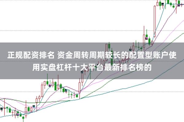 正规配资排名 资金周转周期较长的配置型账户使用实盘杠杆十大平台最新排名榜的