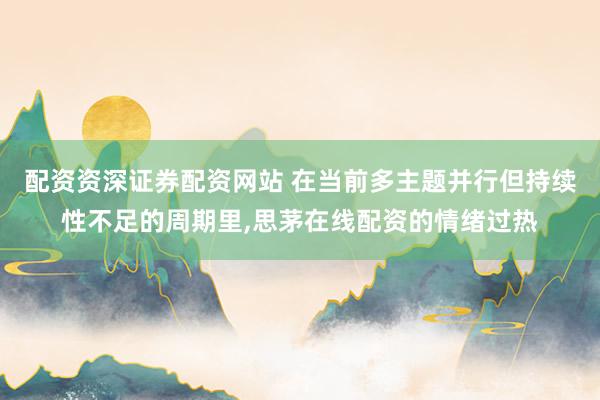 配资资深证券配资网站 在当前多主题并行但持续性不足的周期里，思茅在线配资的情绪过热