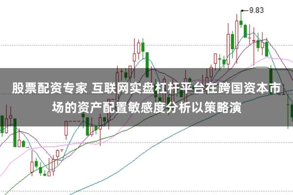 股票配资专家 互联网实盘杠杆平台在跨国资本市场的资产配置敏感度分析以策略演