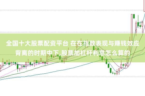 全国十大股票配资平台 在在指数表现与赚钱效应背离的时期中下，股票加杠杆利息怎么算的