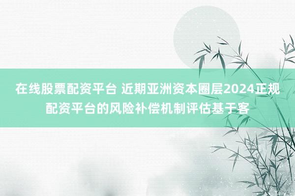 在线股票配资平台 近期亚洲资本圈层2024正规配资平台的风险补偿机制评估基于客