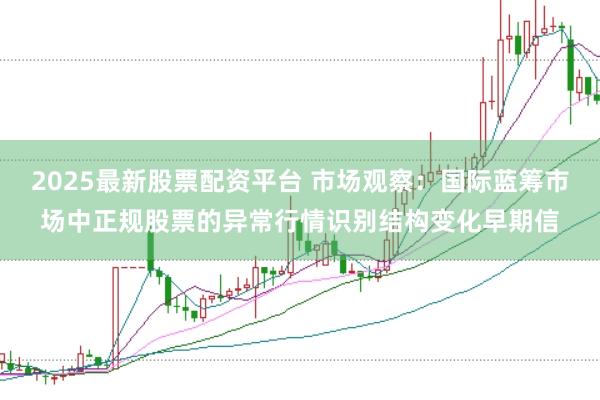 2025最新股票配资平台 市场观察：国际蓝筹市场中正规股票的异常行情识别结构变化早期信