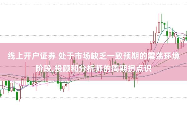 线上开户证券 处于市场缺乏一致预期的震荡环境阶段，投顾和分析师的周期拐点识