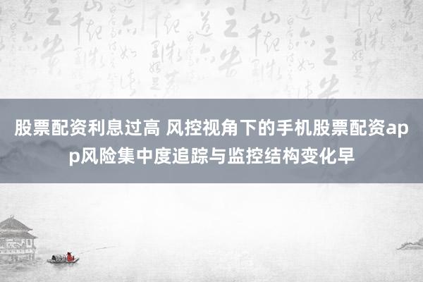 股票配资利息过高 风控视角下的手机股票配资app风险集中度追踪与监控结构变化早