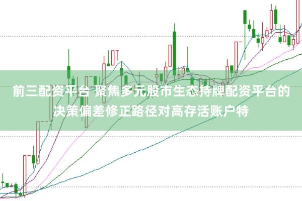 前三配资平台 聚焦多元股市生态持牌配资平台的决策偏差修正路径对高存活账户特