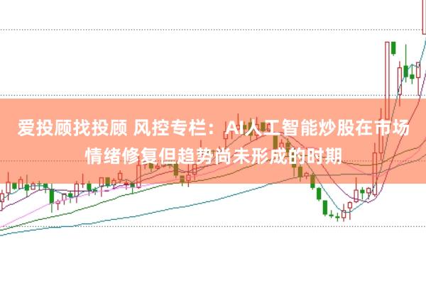 爱投顾找投顾 风控专栏:AI人工智能炒股在市场情绪修复但趋势尚未形成的时期