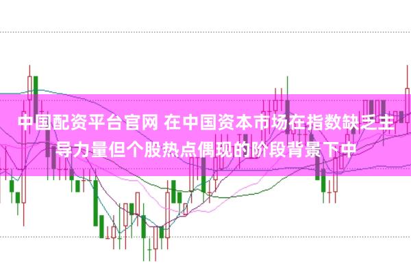 中国配资平台官网 在中国资本市场在指数缺乏主导力量但个股热点偶现的阶段背景下中