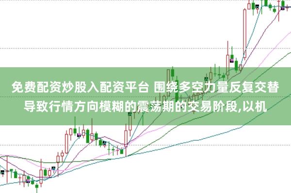 免费配资炒股入配资平台 围绕多空力量反复交替导致行情方向模糊的震荡期的交易阶段，以机