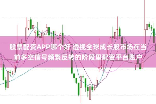 股票配资APP哪个好 透视全球成长股市场在当前多空信号频繁反转的阶段里配资平台账户