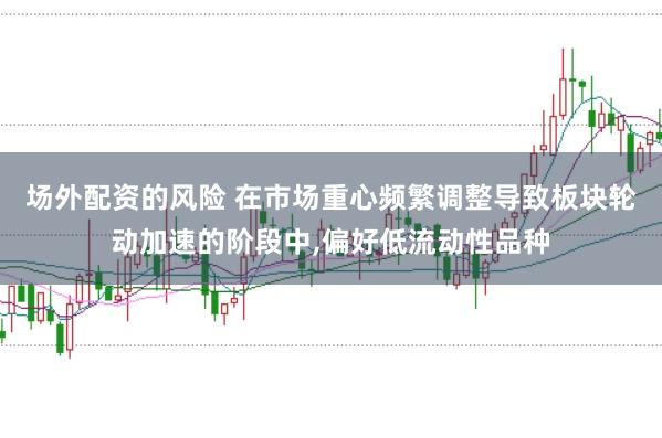 场外配资的风险 在市场重心频繁调整导致板块轮动加速的阶段中，偏好低流动性品种