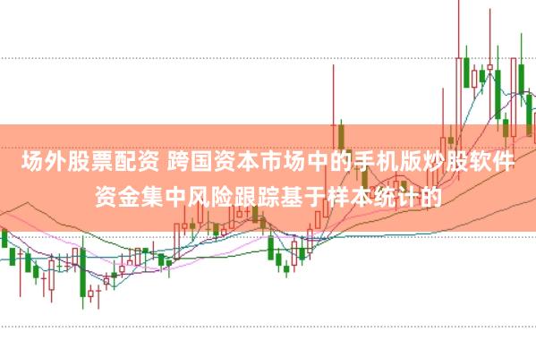 场外股票配资 跨国资本市场中的手机版炒股软件资金集中风险跟踪基于样本统计的
