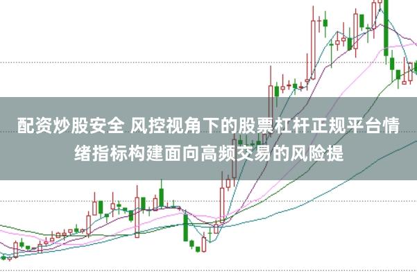 配资炒股安全 风控视角下的股票杠杆正规平台情绪指标构建面向高频交易的风险提