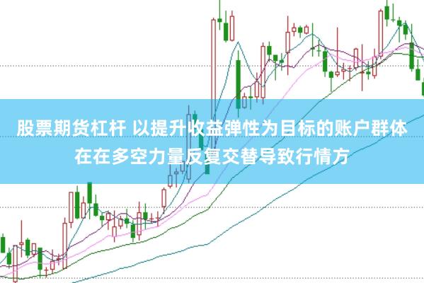 股票期货杠杆 以提升收益弹性为目标的账户群体在在多空力量反复交替导致行情方
