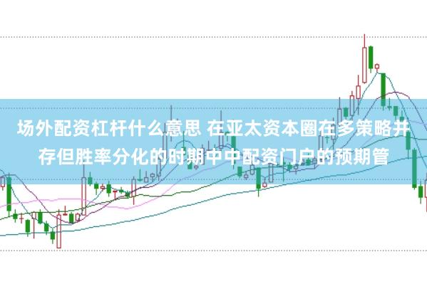 场外配资杠杆什么意思 在亚太资本圈在多策略并存但胜率分化的时期中中配资门户的预期管
