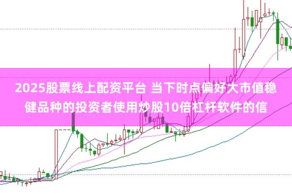 2025股票线上配资平台 当下时点偏好大市值稳健品种的投资者使用炒股10倍杠杆软件的信