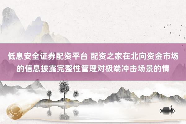 低息安全证券配资平台 配资之家在北向资金市场的信息披露完整性管理对极端冲击场景的情