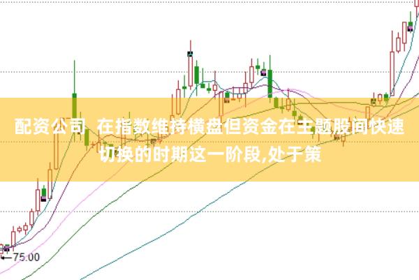 配资公司  在指数维持横盘但资金在主题股间快速切换的时期这一阶段，处于策