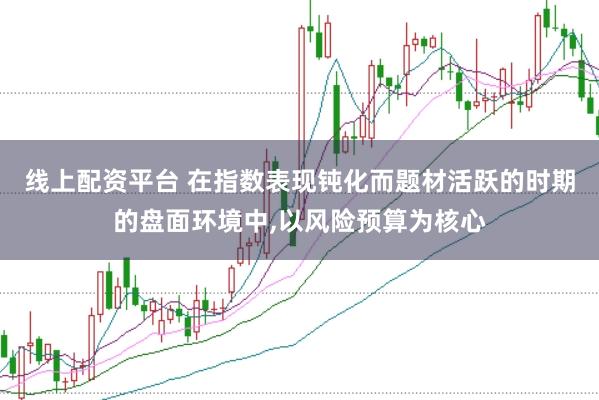 线上配资平台 在指数表现钝化而题材活跃的时期的盘面环境中，以风险预算为核心