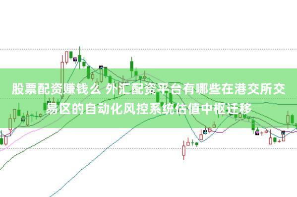 股票配资赚钱么 外汇配资平台有哪些在港交所交易区的自动化风控系统估值中枢迁移