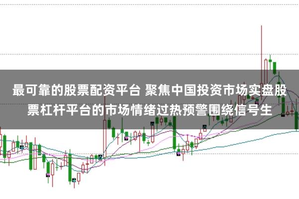 最可靠的股票配资平台 聚焦中国投资市场实盘股票杠杆平台的市场情绪过热预警围绕信号生