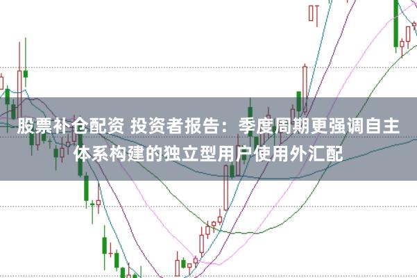 股票补仓配资 投资者报告：季度周期更强调自主体系构建的独立型用户使用外汇配