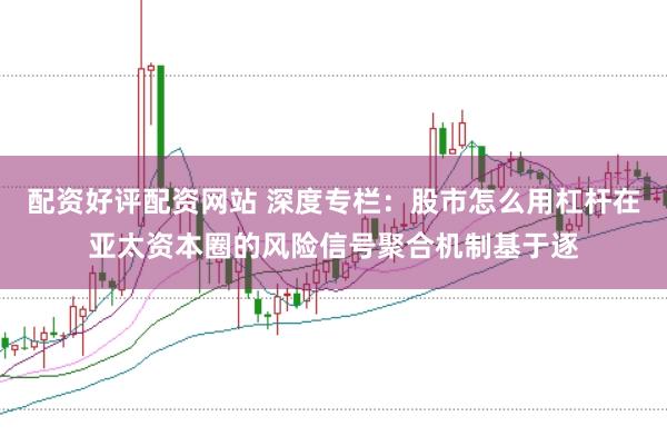 配资好评配资网站 深度专栏：股市怎么用杠杆在亚太资本圈的风险信号聚合机制基于逐