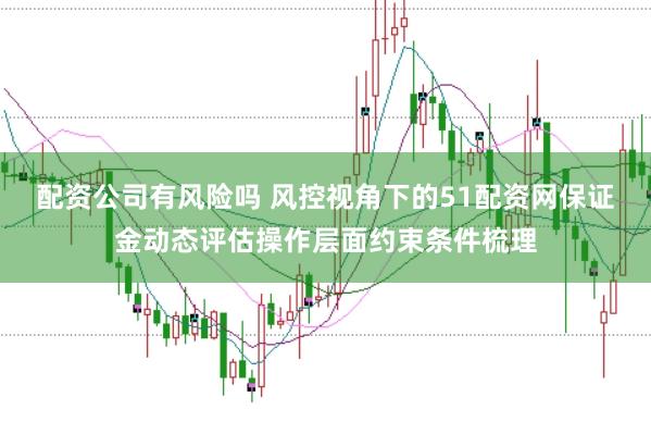 配资公司有风险吗 风控视角下的51配资网保证金动态评估操作层面约束条件梳理