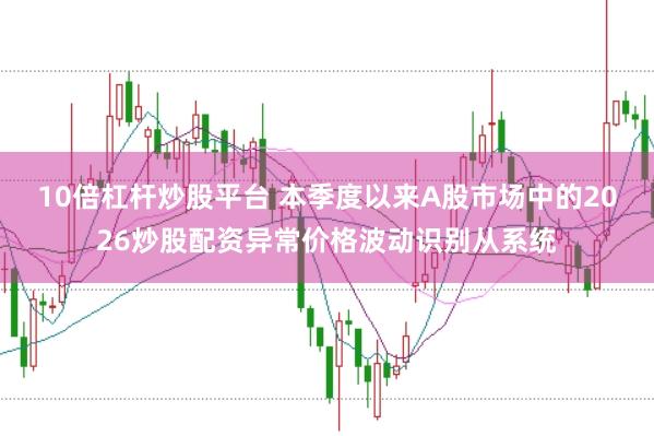 10倍杠杆炒股平台 本季度以来A股市场中的2026炒股配资异常价格波动识别从系统