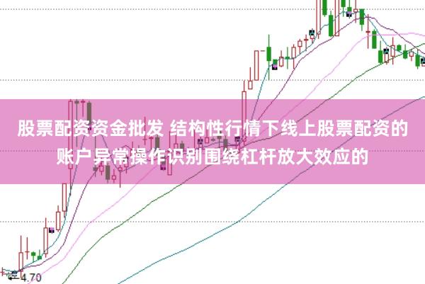 股票配资资金批发 结构性行情下线上股票配资的账户异常操作识别围绕杠杆放大效应的
